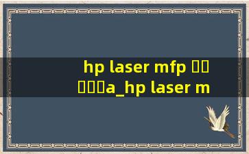 hp laser mfp ▶☛☀☚◀a_hp laser mfp ▶☛☀☚◀a如何换碳粉